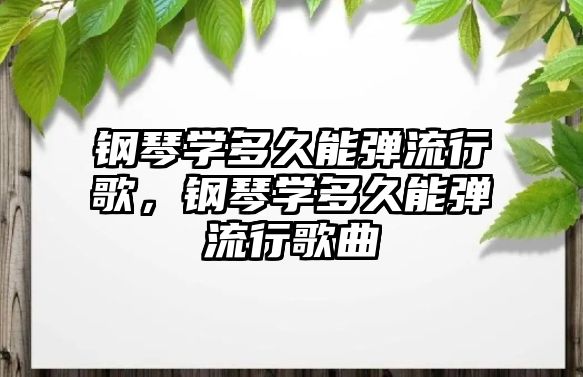 鋼琴學多久能彈流行歌，鋼琴學多久能彈流行歌曲