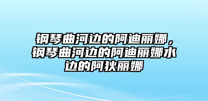 鋼琴曲河邊的阿迪麗娜，鋼琴曲河邊的阿迪麗娜水邊的阿狄麗娜