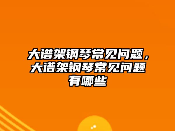 大譜架鋼琴常見問題，大譜架鋼琴常見問題有哪些