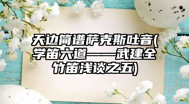 天邊簡譜薩克斯吐音(學笛六道——武建全竹笛淺談之五)