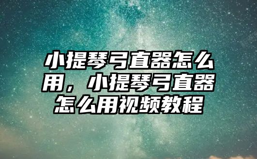 小提琴弓直器怎么用，小提琴弓直器怎么用視頻教程