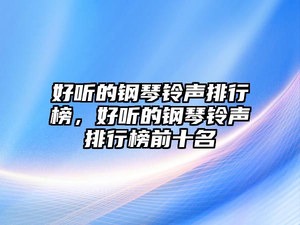 好聽的鋼琴鈴聲排行榜，好聽的鋼琴鈴聲排行榜前十名