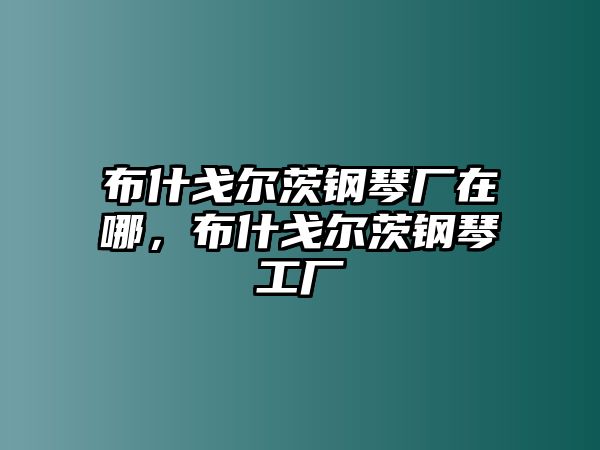 布什戈爾茨鋼琴廠在哪，布什戈爾茨鋼琴工廠