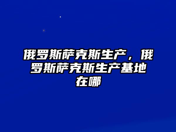 俄羅斯薩克斯生產，俄羅斯薩克斯生產基地在哪