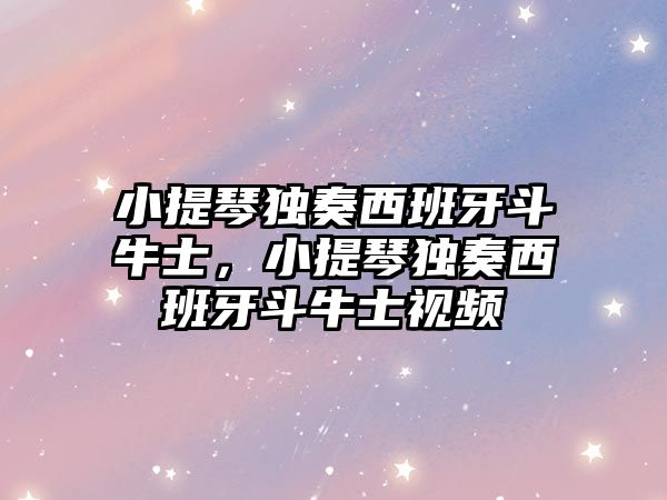 小提琴獨奏西班牙斗牛士，小提琴獨奏西班牙斗牛士視頻