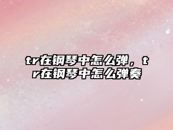 tr在鋼琴中怎么彈，tr在鋼琴中怎么彈奏