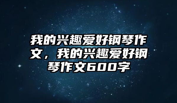 我的興趣愛好鋼琴作文，我的興趣愛好鋼琴作文600字