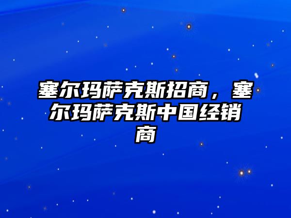 塞爾瑪薩克斯招商，塞爾瑪薩克斯中國經(jīng)銷商