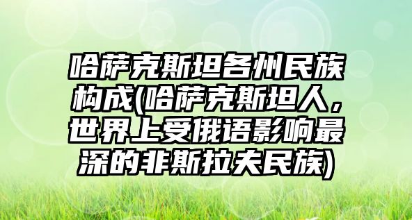 哈薩克斯坦各州民族構成(哈薩克斯坦人，世界上受俄語影響最深的非斯拉夫民族)