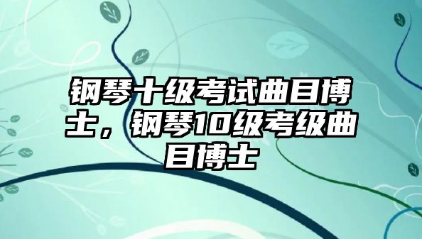 鋼琴十級(jí)考試曲目博士，鋼琴10級(jí)考級(jí)曲目博士