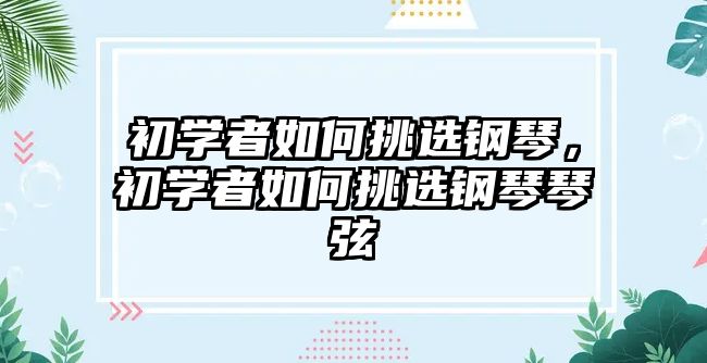 初學者如何挑選鋼琴，初學者如何挑選鋼琴琴弦