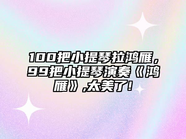 100把小提琴拉鴻雁，99把小提琴演奏《鴻雁》,太美了!