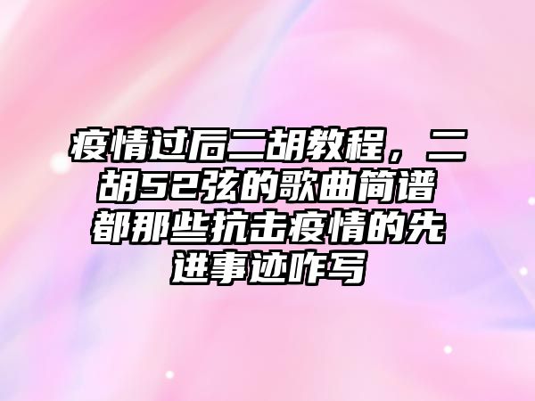 疫情過后二胡教程，二胡52弦的歌曲簡譜都那些抗擊疫情的先進事跡咋寫