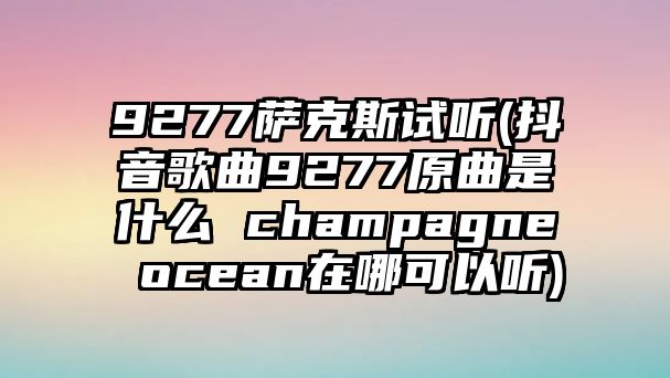 9277薩克斯試聽(抖音歌曲9277原曲是什么 champagne ocean在哪可以聽)