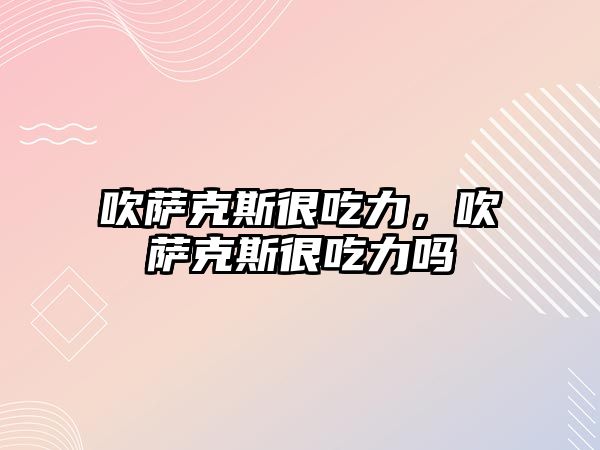 吹薩克斯很吃力，吹薩克斯很吃力嗎