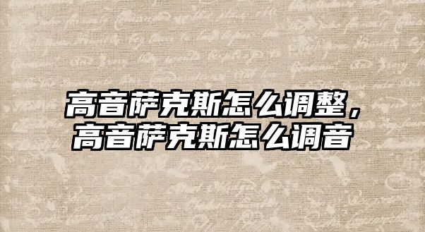 高音薩克斯怎么調整，高音薩克斯怎么調音