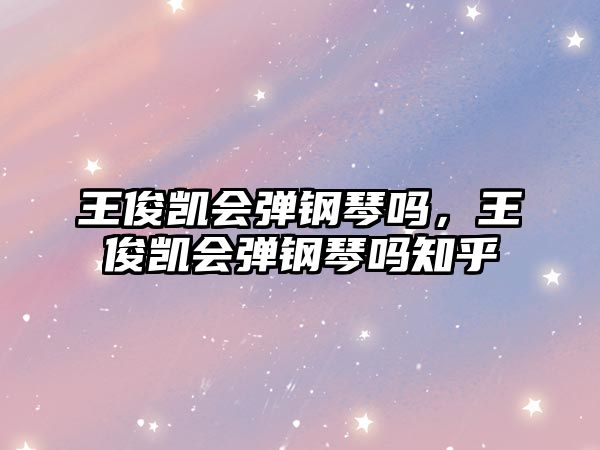 王俊凱會彈鋼琴嗎，王俊凱會彈鋼琴嗎知乎