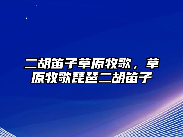 二胡笛子草原牧歌，草原牧歌琵琶二胡笛子