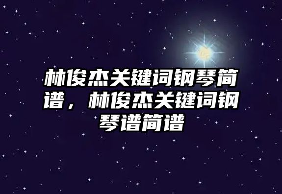 林俊杰關鍵詞鋼琴簡譜，林俊杰關鍵詞鋼琴譜簡譜