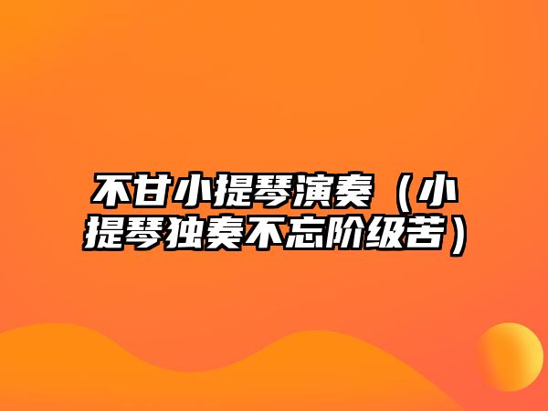 不甘小提琴演奏（小提琴獨(dú)奏不忘階級(jí)苦）