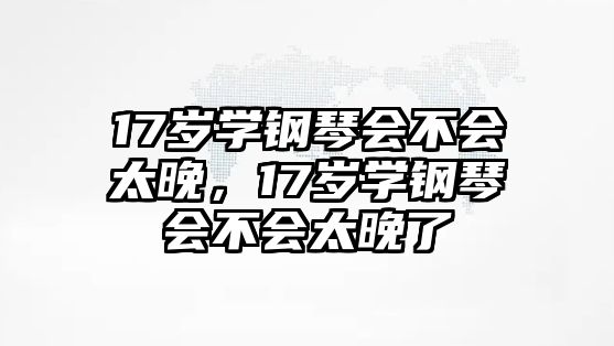 17歲學鋼琴會不會太晚，17歲學鋼琴會不會太晚了