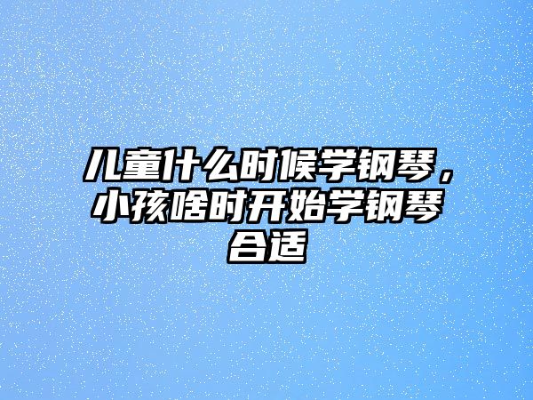 兒童什么時(shí)候?qū)W鋼琴，小孩啥時(shí)開始學(xué)鋼琴合適