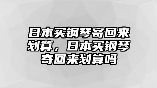 日本買鋼琴寄回來劃算，日本買鋼琴寄回來劃算嗎