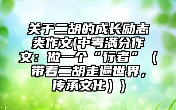 關于二胡的成長勵志類作文(中考滿分作文：做一個“行者”（帶著二胡走遍世界，傳承文化）)