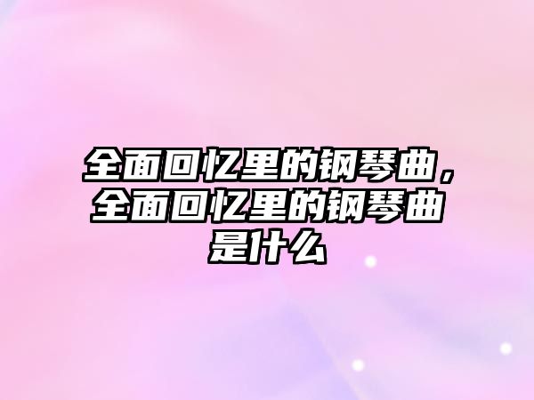 全面回憶里的鋼琴曲，全面回憶里的鋼琴曲是什么