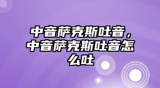 中音薩克斯吐音，中音薩克斯吐音怎么吐