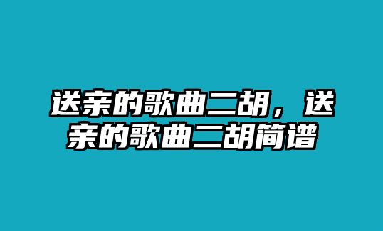 送親的歌曲二胡，送親的歌曲二胡簡譜