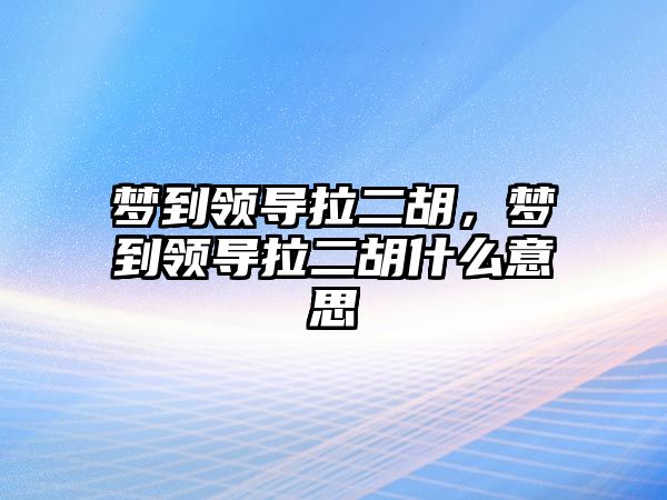 夢到領導拉二胡，夢到領導拉二胡什么意思