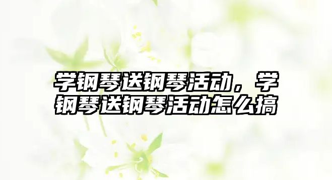 學鋼琴送鋼琴活動，學鋼琴送鋼琴活動怎么搞