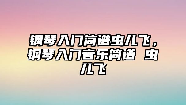 鋼琴入門簡譜蟲兒飛，鋼琴入門音樂簡譜 蟲兒飛