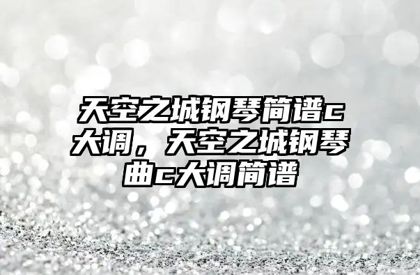 天空之城鋼琴簡譜c大調，天空之城鋼琴曲c大調簡譜