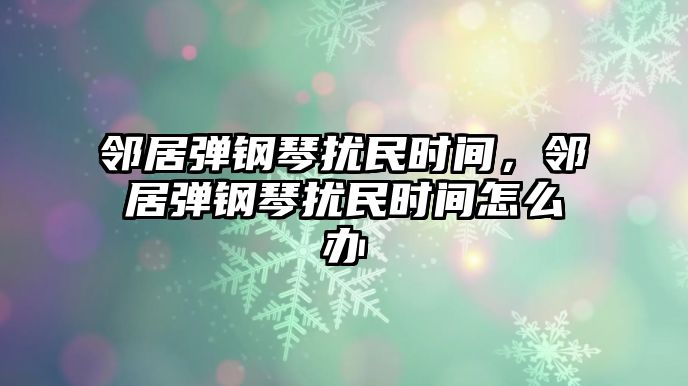 鄰居彈鋼琴擾民時間，鄰居彈鋼琴擾民時間怎么辦