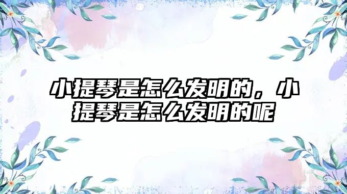 小提琴是怎么發明的，小提琴是怎么發明的呢