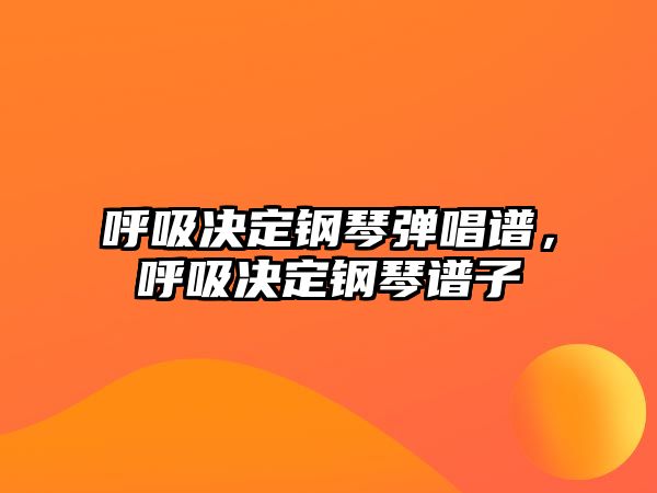 呼吸決定鋼琴彈唱譜，呼吸決定鋼琴譜子