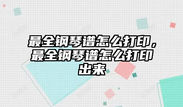 最全鋼琴譜怎么打印，最全鋼琴譜怎么打印出來