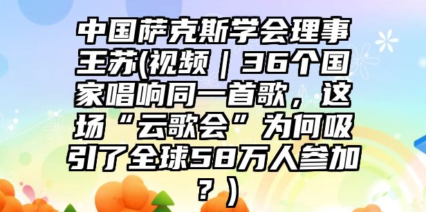 中國薩克斯學會理事王蘇(視頻｜36個國家唱響同一首歌，這場“云歌會”為何吸引了全球58萬人參加？)