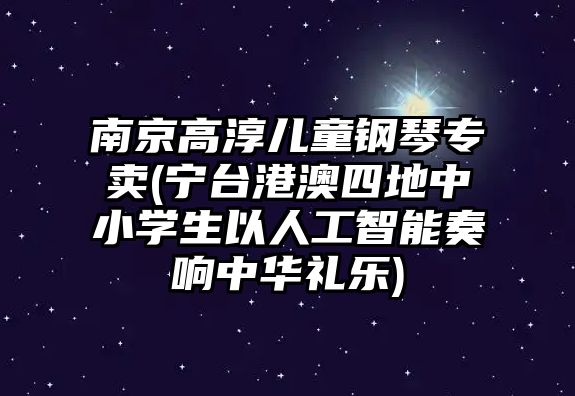 南京高淳兒童鋼琴專賣(寧臺港澳四地中小學生以人工智能奏響中華禮樂)