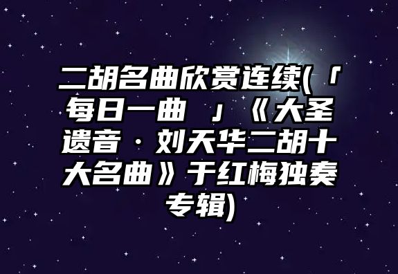 二胡名曲欣賞連續(xù)(「每日一曲 」《大圣遺音·劉天華二胡十大名曲》于紅梅獨奏專輯)