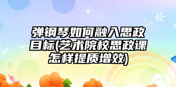 彈鋼琴如何融入思政目標(藝術院校思政課怎樣提質增效)