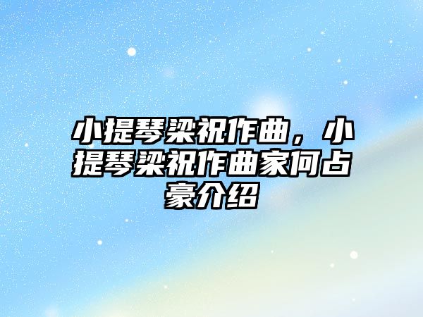 小提琴梁祝作曲，小提琴梁祝作曲家何占豪介紹