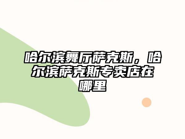 哈爾濱舞廳薩克斯，哈爾濱薩克斯專賣店在哪里