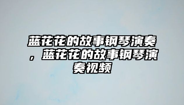 藍花花的故事鋼琴演奏，藍花花的故事鋼琴演奏視頻