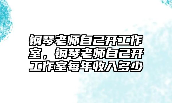 鋼琴老師自己開工作室，鋼琴老師自己開工作室每年收入多少