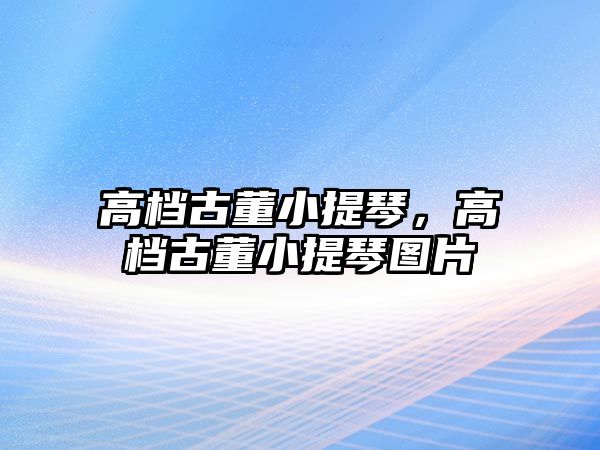 高檔古董小提琴，高檔古董小提琴圖片