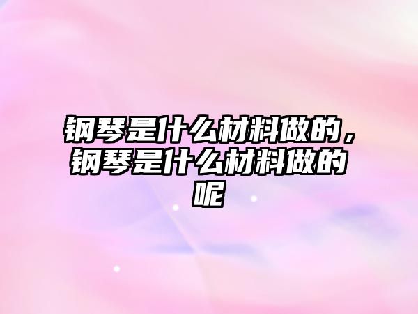 鋼琴是什么材料做的，鋼琴是什么材料做的呢