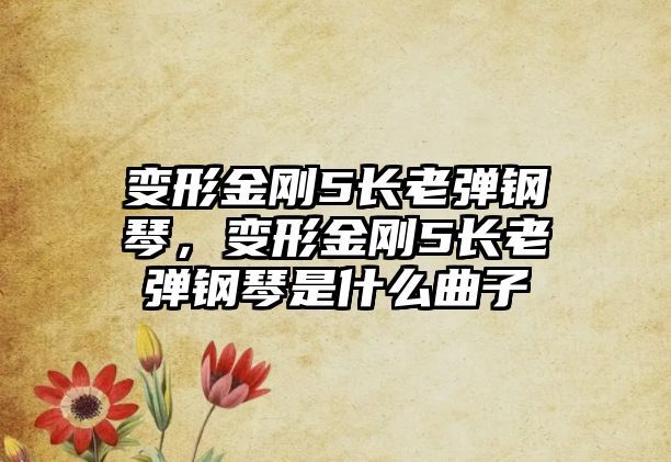 變形金剛5長老彈鋼琴，變形金剛5長老彈鋼琴是什么曲子